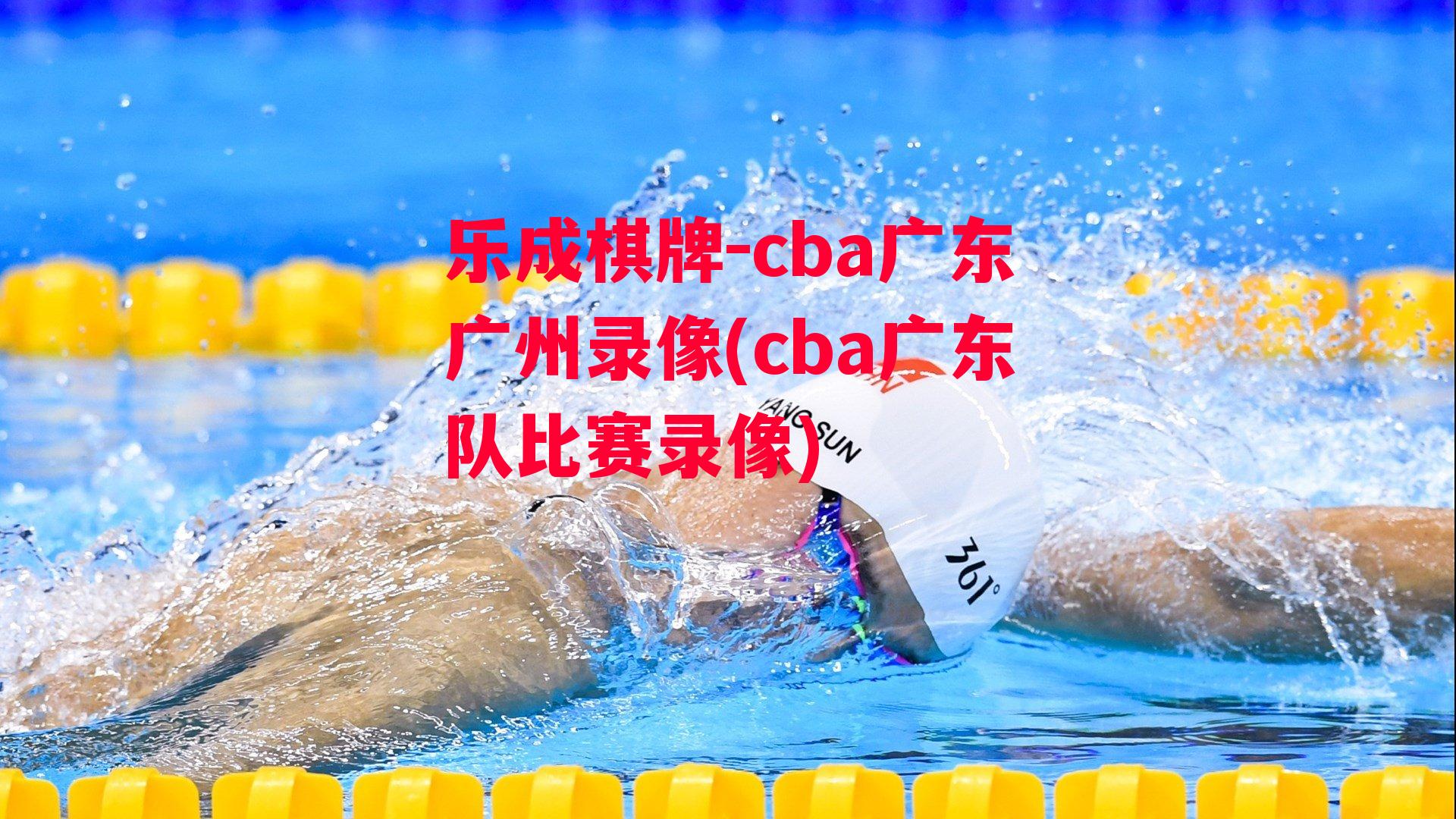 乐成棋牌-cba广东广州录像(cba广东队比赛录像)